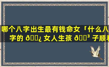 哪个八字出生最有钱命女「什么八字的 🌿 女人生孩 🌳 子顺利」